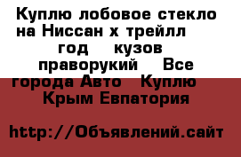 Куплю лобовое стекло на Ниссан х трейлл 2014 год 32 кузов , праворукий  - Все города Авто » Куплю   . Крым,Евпатория